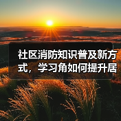 社区消防知识普及新方式,学习角如何提升居民防火意识?(图3) 社区消防知识普及新方式,学习角如何提升居民防火意识?(图3)