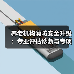 养老机构消防安全升级:专业评估诊断与专项治理如何并重?(图1) 养老机构消防安全升级:专业评估诊断与专项治理如何并重?(图1)