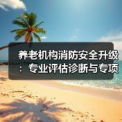 养老机构消防安全升级:专业评估诊断与专项治理如何并重?(图4) 养老机构消防安全升级:专业评估诊断与专项治理如何并重?(图4)