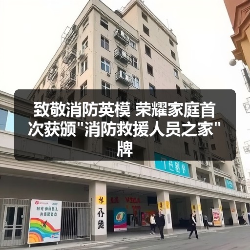 致敬消防英模 荣耀家庭首次获颁"消防救援人员之家"牌