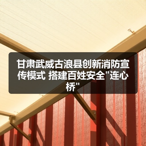 甘肃武威古浪县创新消防宣传模式 搭建百姓安全"连心桥"
