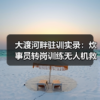 大渡河畔驻训实录:炊事员转岗训练无人机救援新装备(图3) 大渡河畔驻训实录:炊事员转岗训练无人机救援新装备(图3)