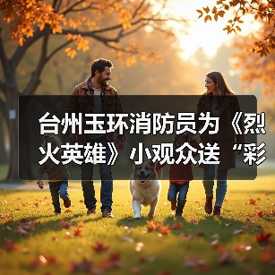 台州玉环消防员为《烈火英雄》小观众送“彩蛋”(图1) 台州玉环消防员为《烈火英雄》小观众送“彩蛋”(图1)