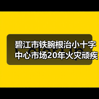 碧江市铁腕根治小十字中心市场20年火灾顽疾（图3）