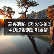 嘉兴消防《烈火英雄》主题观影活动引点赞（图2）