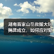 湖南首家山岳救援大队揭牌成立,如何应对复杂地形救援挑战(图1) 湖南首家山岳救援大队揭牌成立,如何应对复杂地形救援挑战(图1)