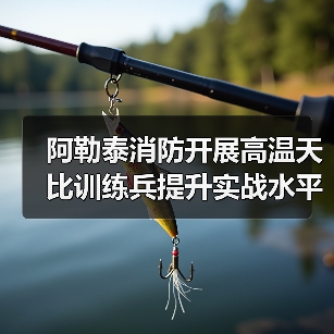 阿勒泰消防开展高温天比训练兵提升实战水平(图4) 阿勒泰消防开展高温天比训练兵提升实战水平(图4)