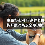 秦皇岛市对39家养老机构开展消防安全专项检查 整改火灾隐患81处（图1）