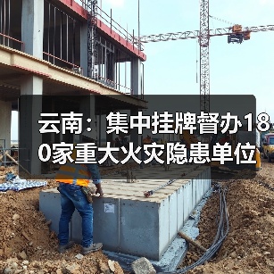 云南：集中挂牌督办180家重大火灾隐患单位（图2）