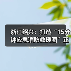 浙江绍兴:打造“15分钟应急消防救援圈”正式列入2020年度十大民生实事项目(图2) 浙江绍兴:打造“15分钟应急消防救援圈”正式列入2020年度十大民生实事项目(图2)
